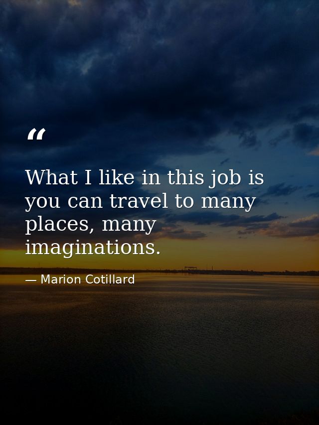 What I like in this job is you can travel to many places, many imaginations. — Marion Cotillard