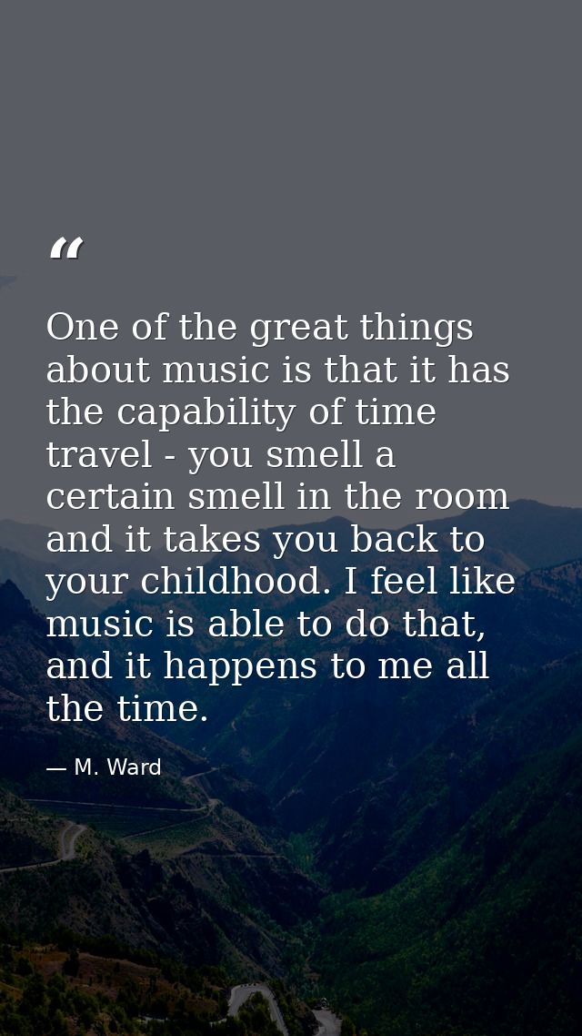 One of the great things about music is that it has the capability of time travel - you smell a certain smell in the room — M. Ward