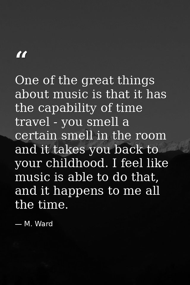 One of the great things about music is that it has the capability of time travel - you smell a certain smell in the room — M. Ward