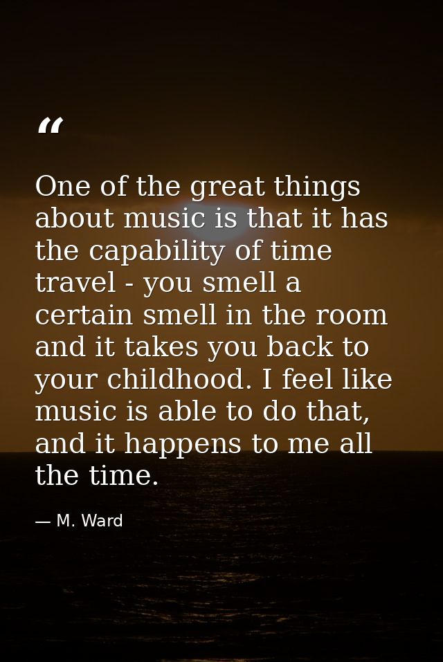 One of the great things about music is that it has the capability of time travel - you smell a certain smell in the room — M. Ward