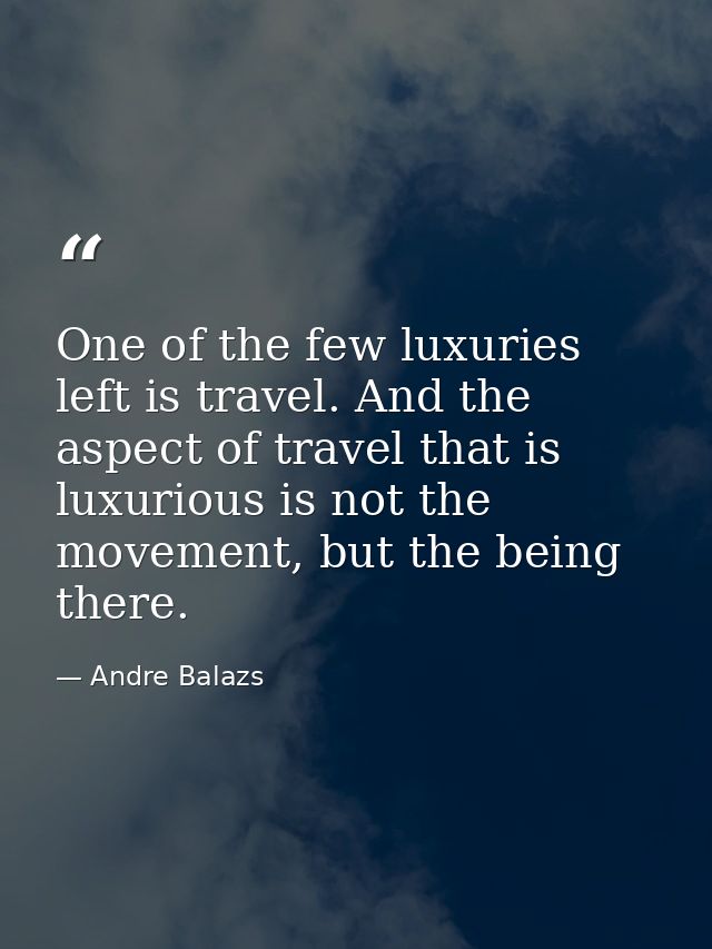 One of the few luxuries left is travel. And the aspect of travel that is luxurious is not the movement, but the being th — Andre Balazs