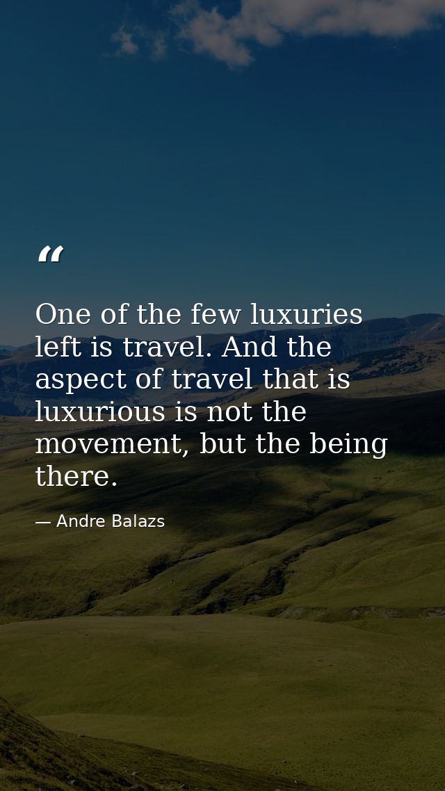 One of the few luxuries left is travel. And the aspect of travel that is luxurious is not the movement, but the being th — Andre Balazs