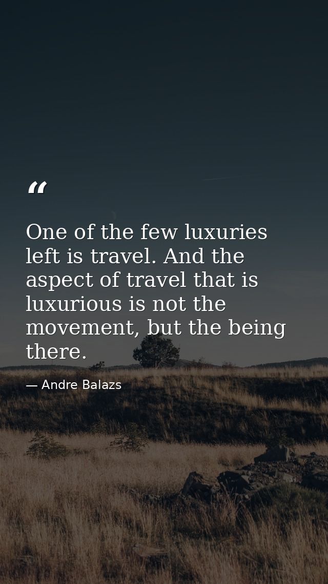 One of the few luxuries left is travel. And the aspect of travel that is luxurious is not the movement, but the being th — Andre Balazs