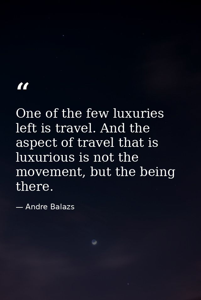 One of the few luxuries left is travel. And the aspect of travel that is luxurious is not the movement, but the being th — Andre Balazs