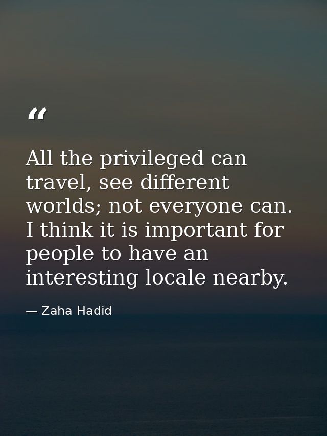 All the privileged can travel, see different worlds; not everyone can. I think it is important for people to have an int — Zaha Hadid