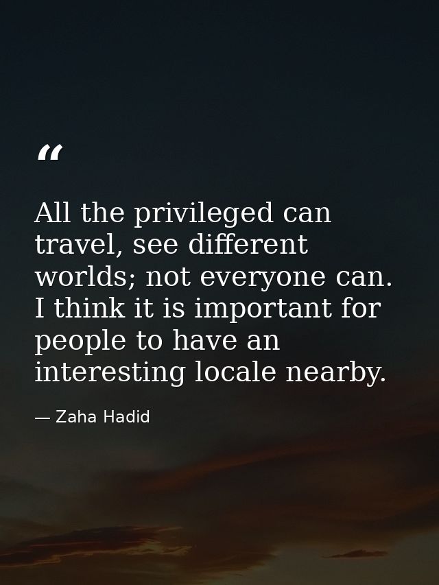 All the privileged can travel, see different worlds; not everyone can. I think it is important for people to have an int — Zaha Hadid