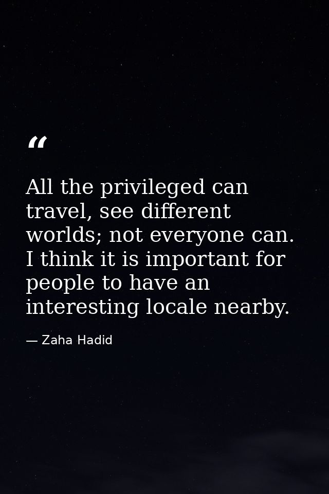 All the privileged can travel, see different worlds; not everyone can. I think it is important for people to have an int — Zaha Hadid