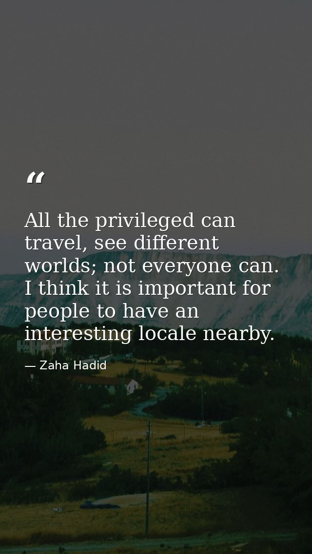 All the privileged can travel, see different worlds; not everyone can. I think it is important for people to have an int — Zaha Hadid