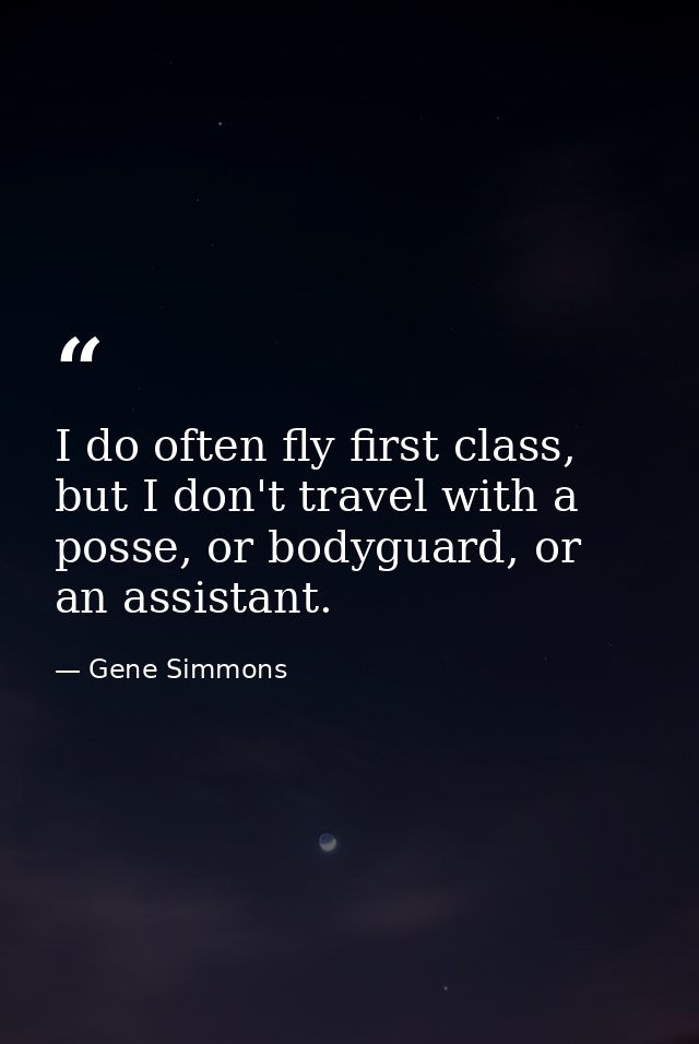 I do often fly first class, but I don't travel with a posse, or bodyguard, or an assistant. — Gene Simmons