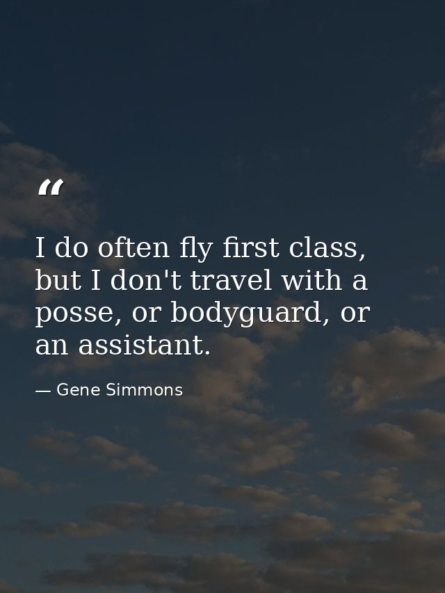 I do often fly first class, but I don't travel with a posse, or bodyguard, or an assistant. — Gene Simmons