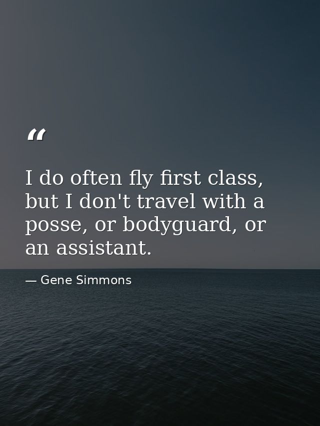 I do often fly first class, but I don't travel with a posse, or bodyguard, or an assistant. — Gene Simmons