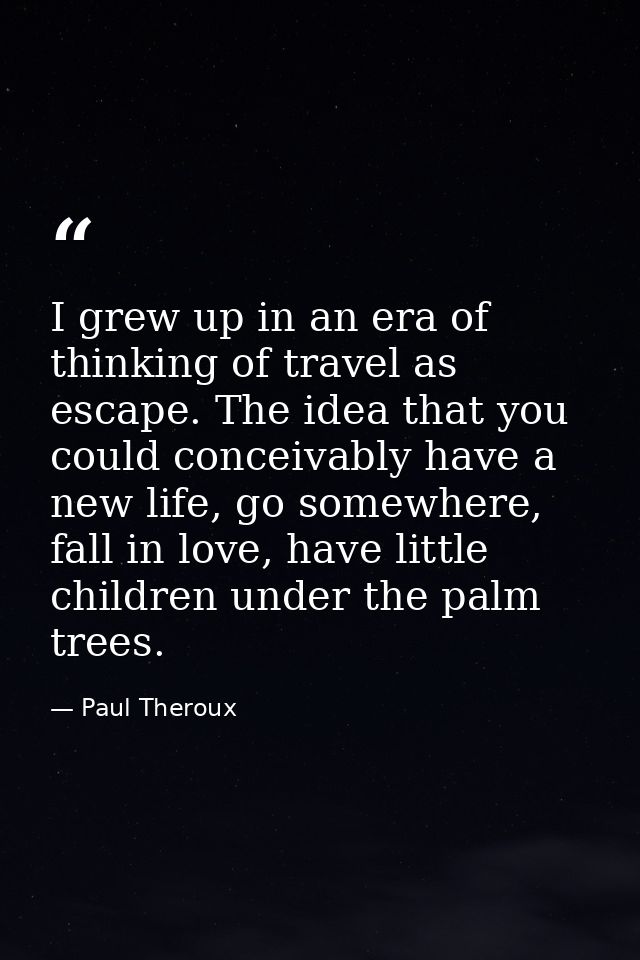 I grew up in an era of thinking of travel as escape. The idea that you could conceivably have a new life, go somewhere,  — Paul Theroux