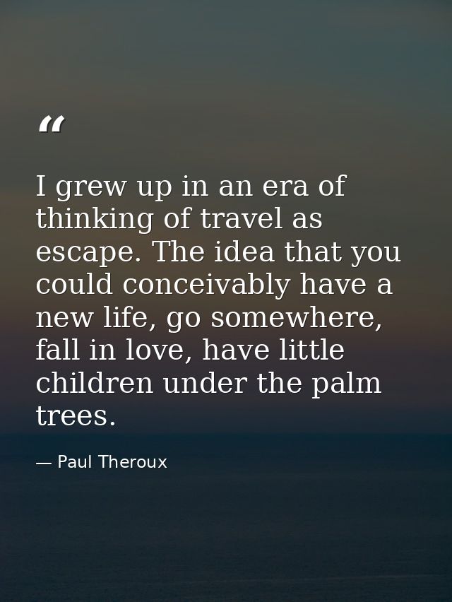 I grew up in an era of thinking of travel as escape. The idea that you could conceivably have a new life, go somewhere,  — Paul Theroux
