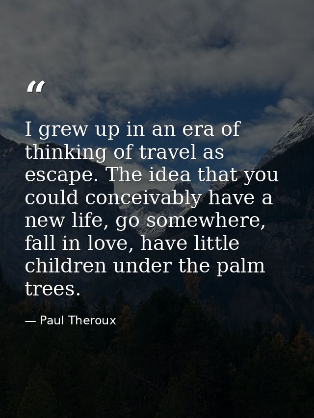 I grew up in an era of thinking of travel as escape. The idea that you could conceivably have a new life, go somewhere,  — Paul Theroux