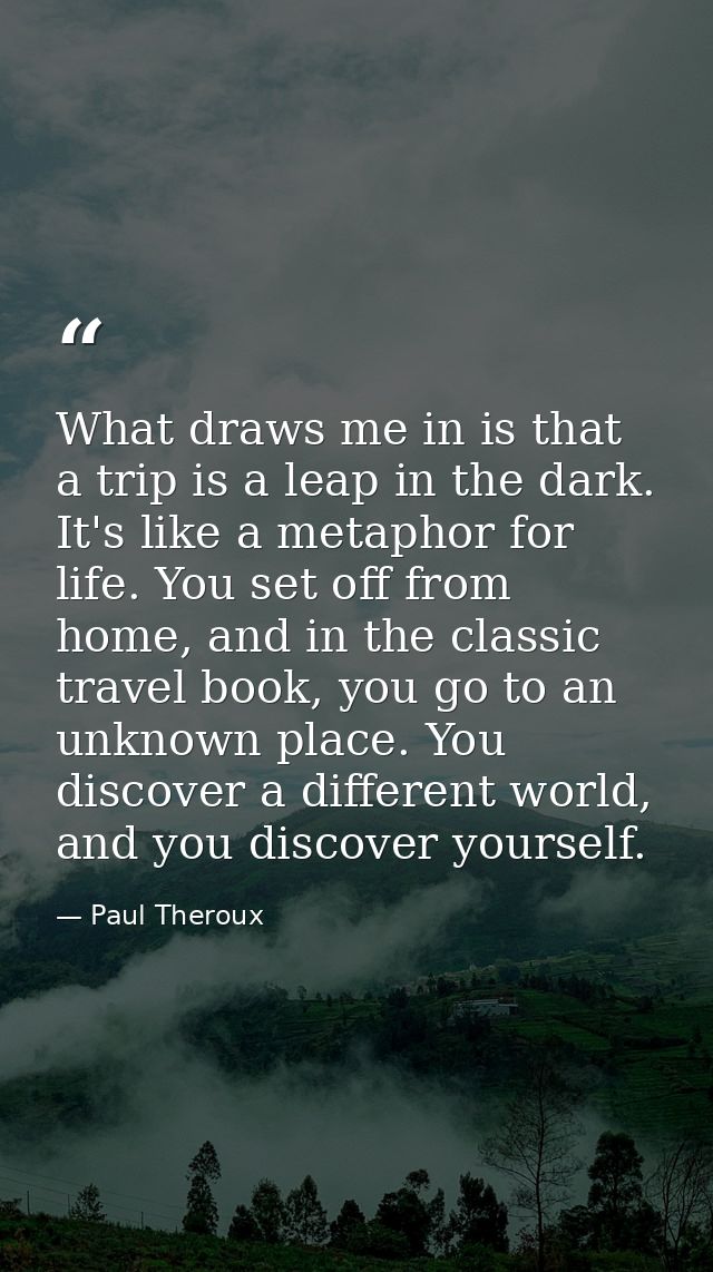 What draws me in is that a trip is a leap in the dark. It's like a metaphor for life. You set off from home, and in the  — Paul Theroux