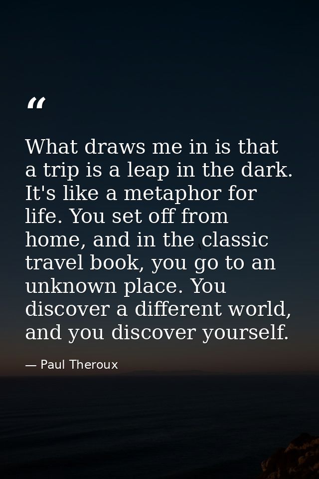 What draws me in is that a trip is a leap in the dark. It's like a metaphor for life. You set off from home, and in the  — Paul Theroux