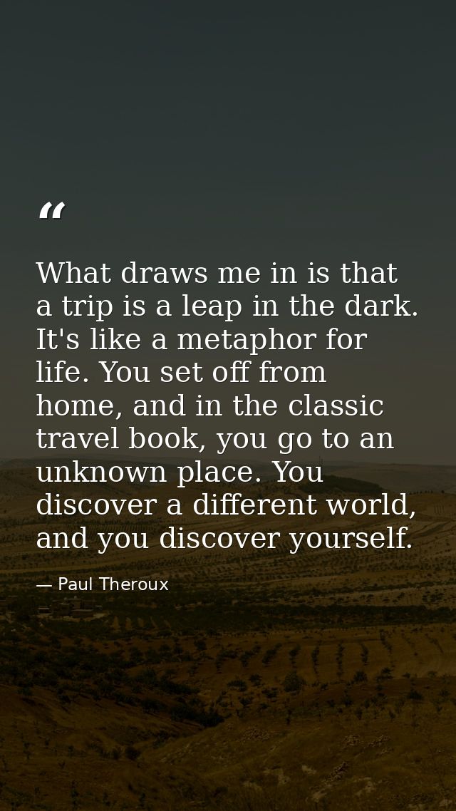 What draws me in is that a trip is a leap in the dark. It's like a metaphor for life. You set off from home, and in the  — Paul Theroux