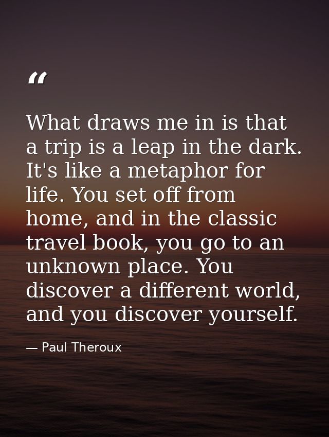 What draws me in is that a trip is a leap in the dark. It's like a metaphor for life. You set off from home, and in the  — Paul Theroux