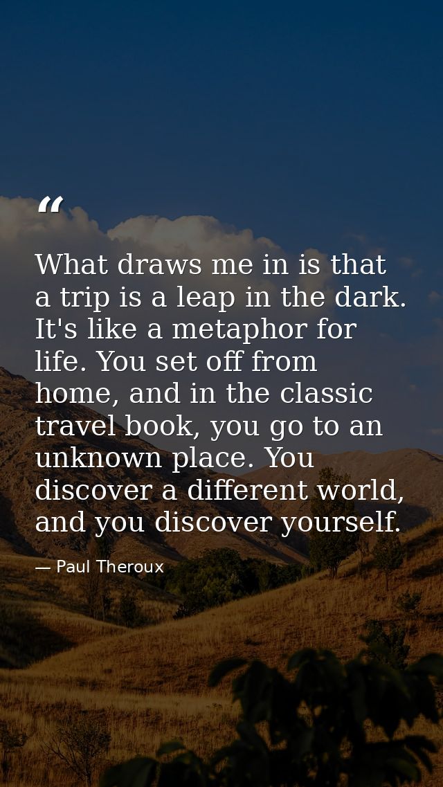 What draws me in is that a trip is a leap in the dark. It's like a metaphor for life. You set off from home, and in the  — Paul Theroux