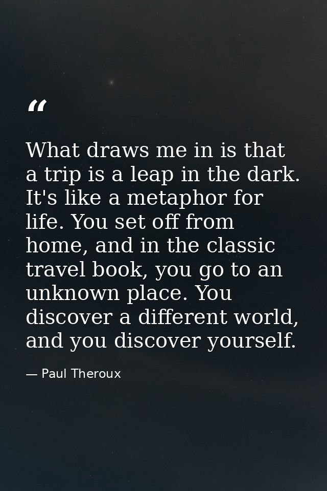 What draws me in is that a trip is a leap in the dark. It's like a metaphor for life. You set off from home, and in the  — Paul Theroux