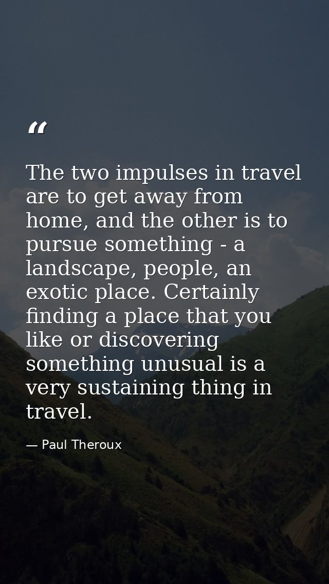 The two impulses in travel are to get away from home, and the other is to pursue something - a landscape, people, an exo — Paul Theroux