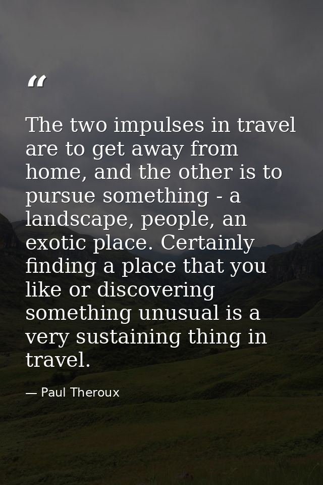 The two impulses in travel are to get away from home, and the other is to pursue something - a landscape, people, an exo — Paul Theroux