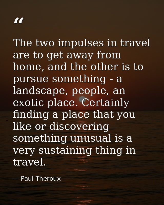 The two impulses in travel are to get away from home, and the other is to pursue something - a landscape, people, an exo — Paul Theroux