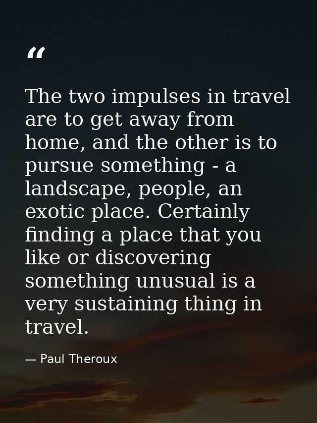 The two impulses in travel are to get away from home, and the other is to pursue something - a landscape, people, an exo — Paul Theroux