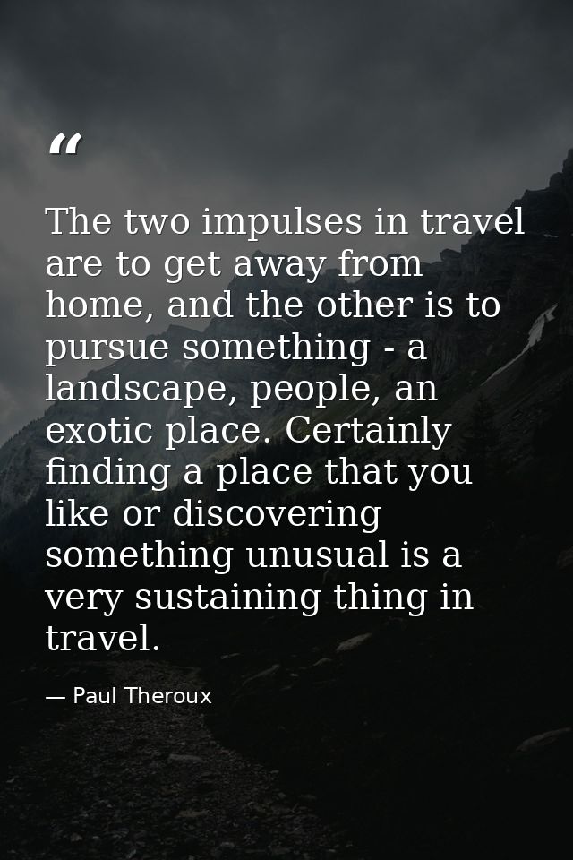 The two impulses in travel are to get away from home, and the other is to pursue something - a landscape, people, an exo — Paul Theroux