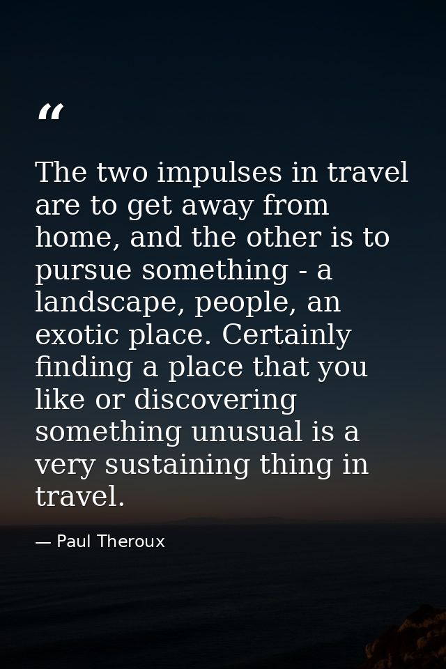 The two impulses in travel are to get away from home, and the other is to pursue something - a landscape, people, an exo — Paul Theroux