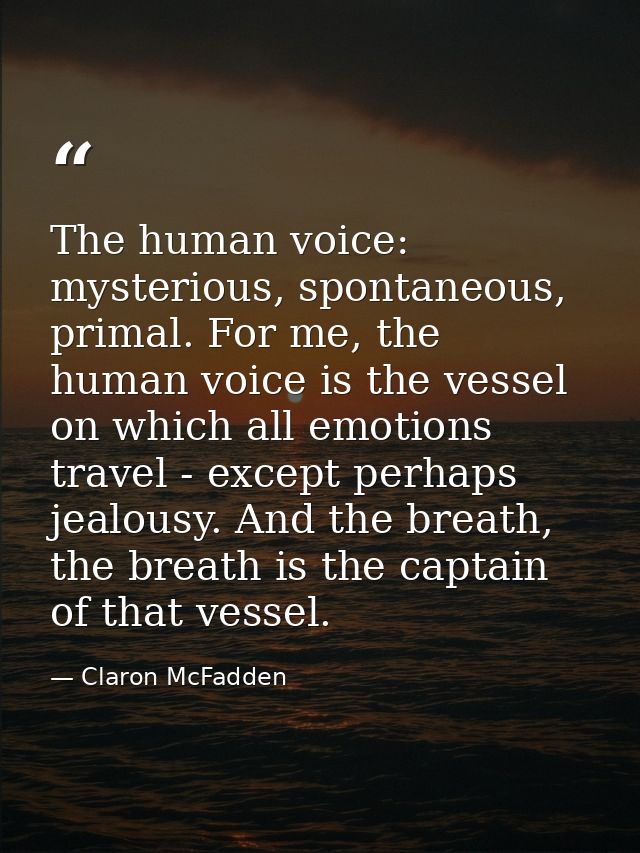 The human voice: mysterious, spontaneous, primal. For me, the human voice is the vessel on which all emotions travel - e — Claron McFadden