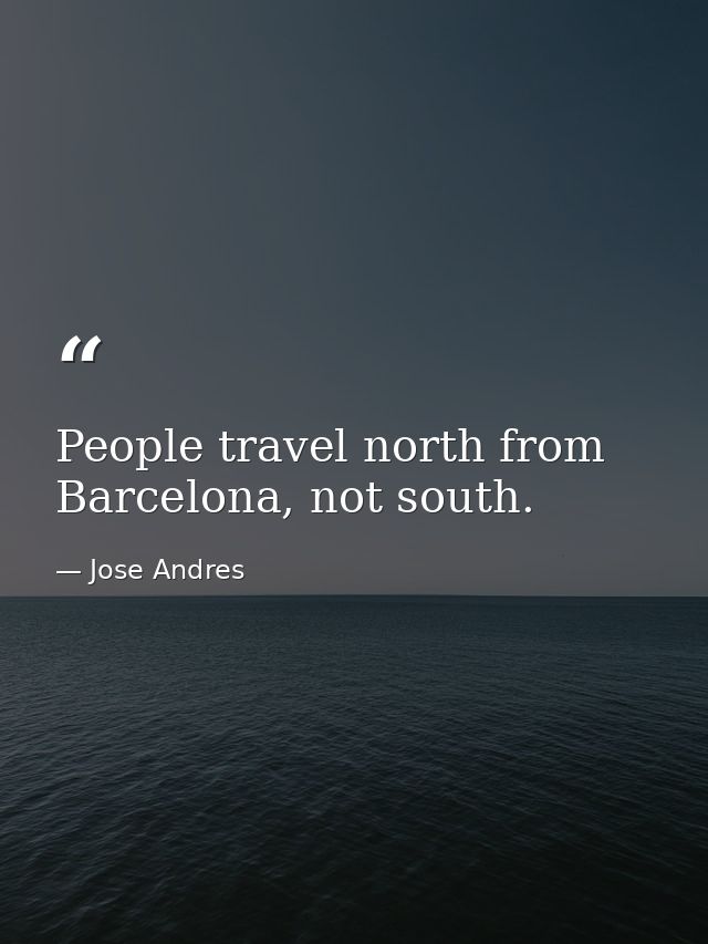 People travel north from Barcelona, not south. — Jose Andres