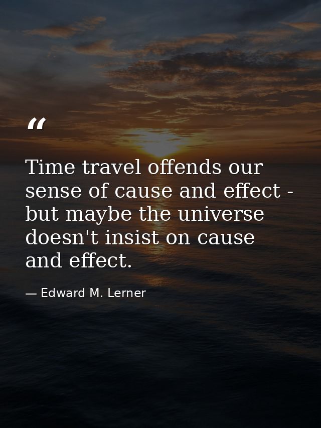 Time travel offends our sense of cause and effect - but maybe the universe doesn't insist on cause and effect. — Edward M. Lerner
