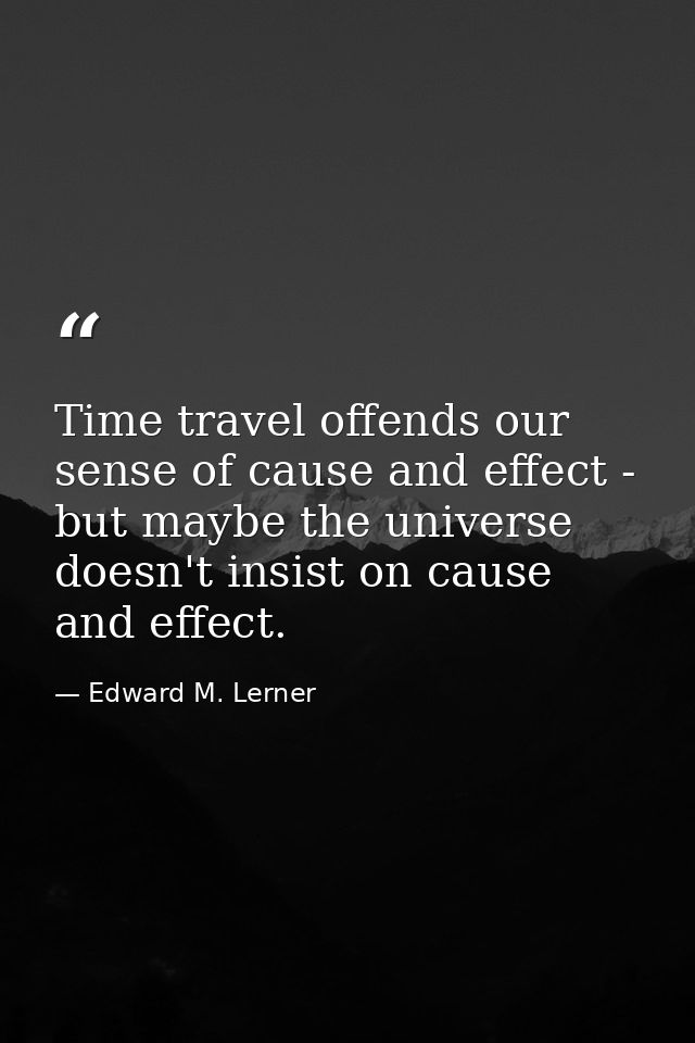 Time travel offends our sense of cause and effect - but maybe the universe doesn't insist on cause and effect. — Edward M. Lerner
