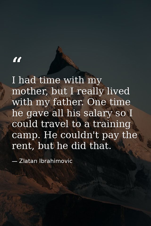 I had time with my mother, but I really lived with my father. One time he gave all his salary so I could travel to a tra — Zlatan Ibrahimovic