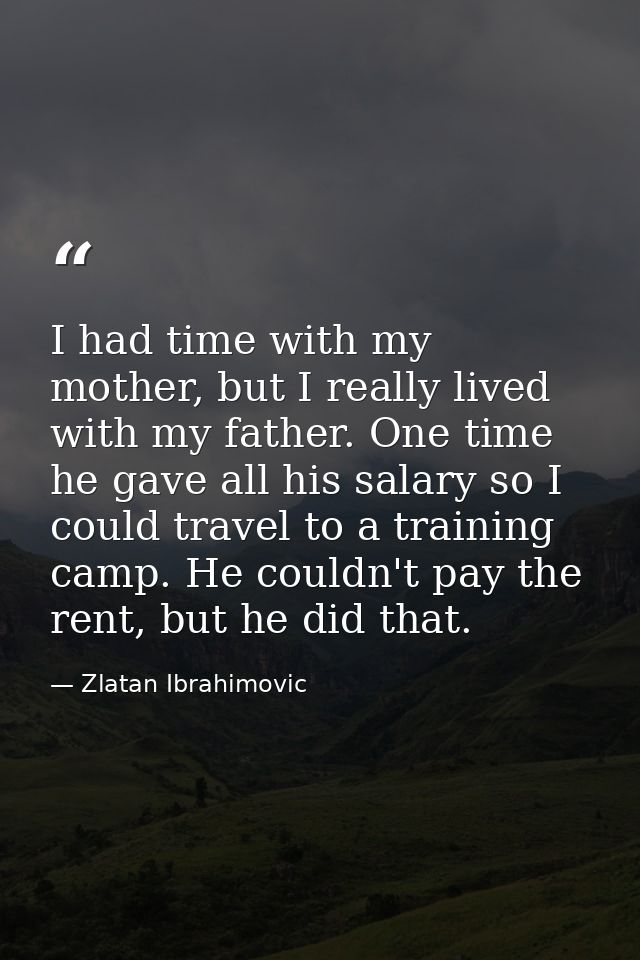 I had time with my mother, but I really lived with my father. One time he gave all his salary so I could travel to a tra — Zlatan Ibrahimovic