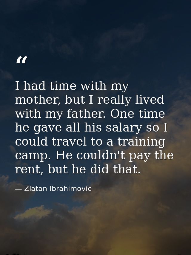I had time with my mother, but I really lived with my father. One time he gave all his salary so I could travel to a tra — Zlatan Ibrahimovic