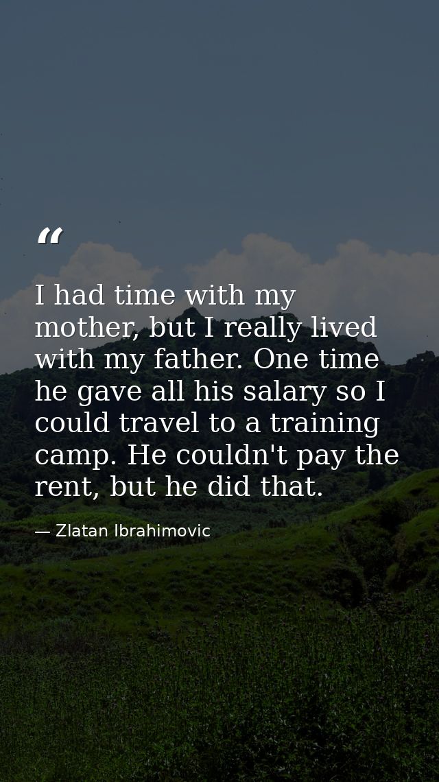 I had time with my mother, but I really lived with my father. One time he gave all his salary so I could travel to a tra — Zlatan Ibrahimovic