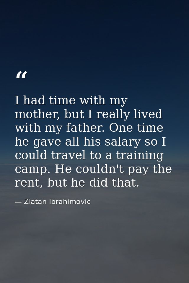 I had time with my mother, but I really lived with my father. One time he gave all his salary so I could travel to a tra — Zlatan Ibrahimovic