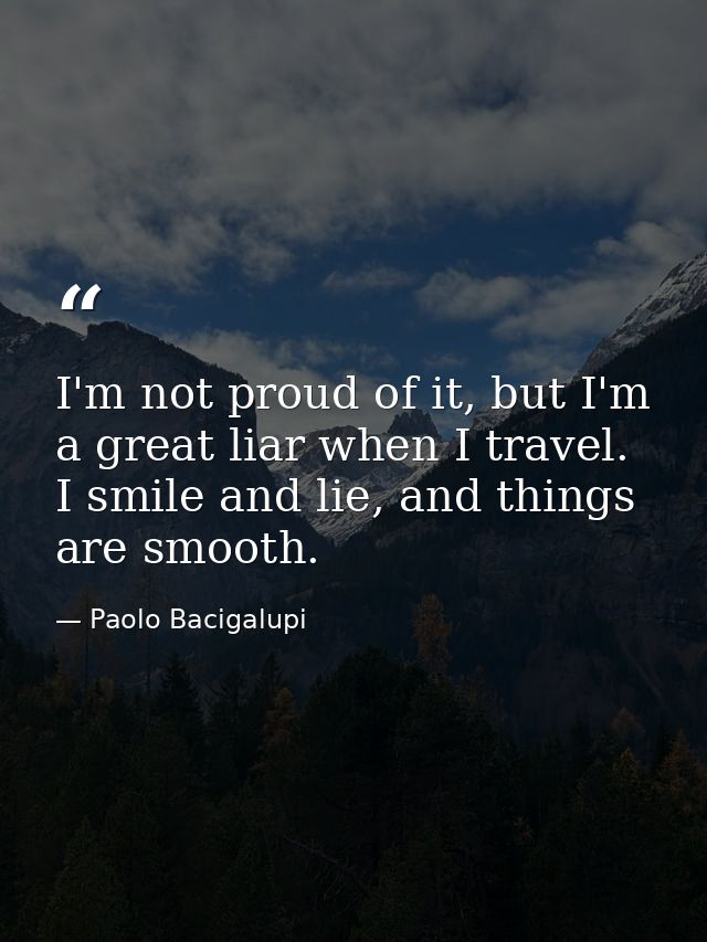I'm not proud of it, but I'm a great liar when I travel. I smile and lie, and things are smooth. — Paolo Bacigalupi