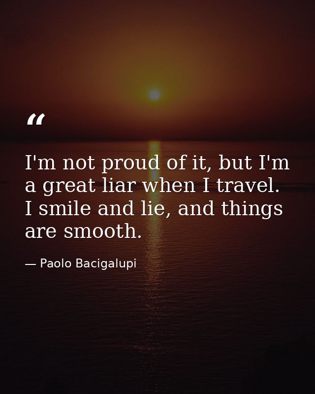 I'm not proud of it, but I'm a great liar when I travel. I smile and lie, and things are smooth. — Paolo Bacigalupi