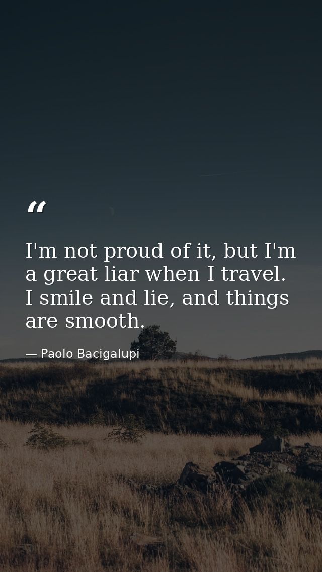 I'm not proud of it, but I'm a great liar when I travel. I smile and lie, and things are smooth. — Paolo Bacigalupi