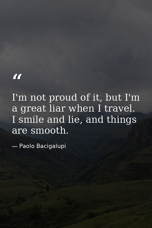 I'm not proud of it, but I'm a great liar when I travel. I smile and lie, and things are smooth. — Paolo Bacigalupi