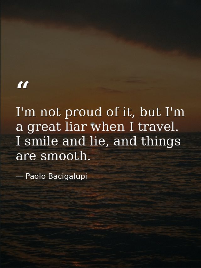 I'm not proud of it, but I'm a great liar when I travel. I smile and lie, and things are smooth. — Paolo Bacigalupi