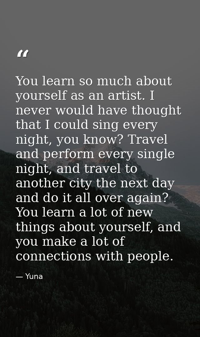You learn so much about yourself as an artist. I never would have thought that I could sing every night, you know? Trave — Yuna