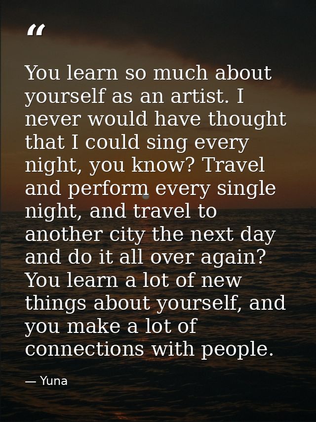You learn so much about yourself as an artist. I never would have thought that I could sing every night, you know? Trave — Yuna