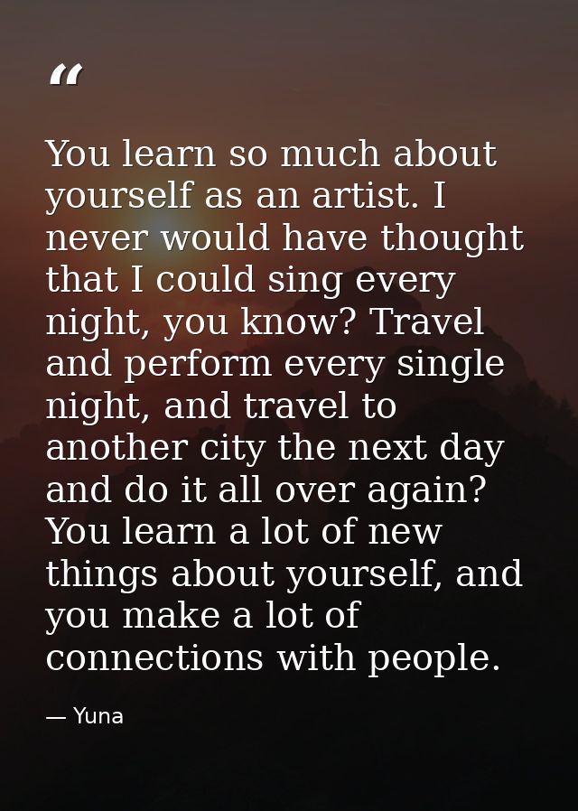 You learn so much about yourself as an artist. I never would have thought that I could sing every night, you know? Trave — Yuna