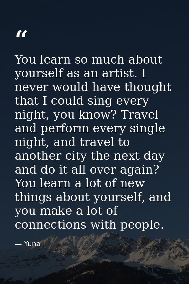 You learn so much about yourself as an artist. I never would have thought that I could sing every night, you know? Trave — Yuna