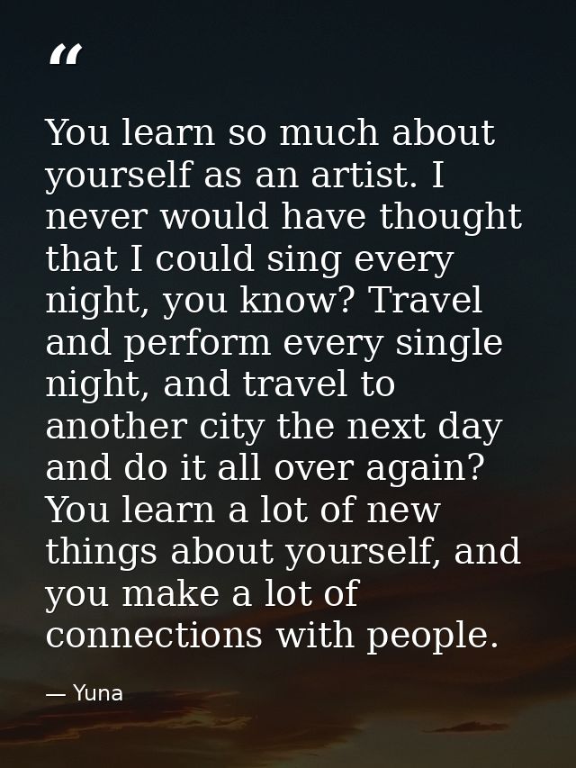 You learn so much about yourself as an artist. I never would have thought that I could sing every night, you know? Trave — Yuna