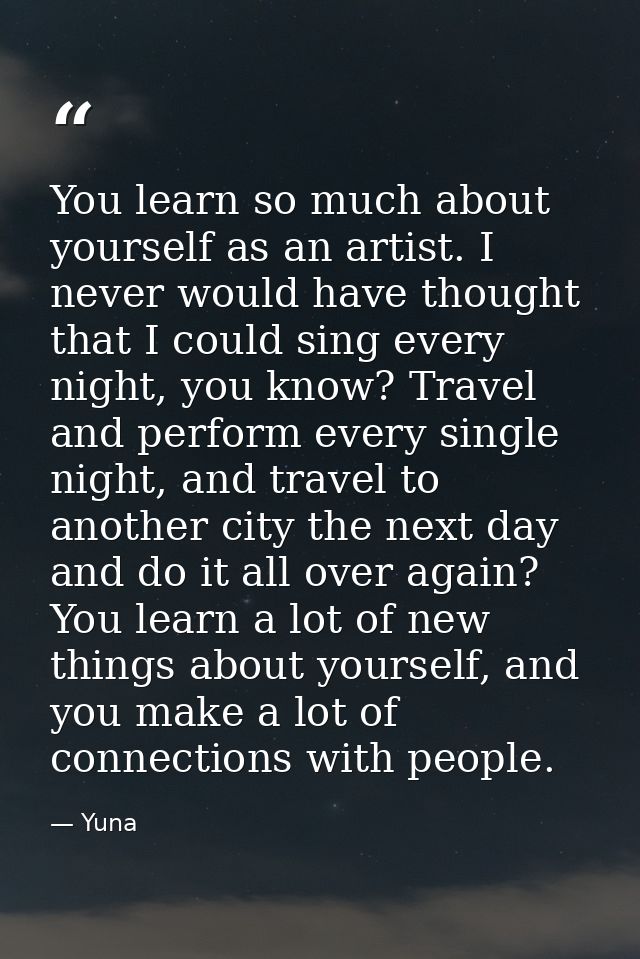 You learn so much about yourself as an artist. I never would have thought that I could sing every night, you know? Trave — Yuna
